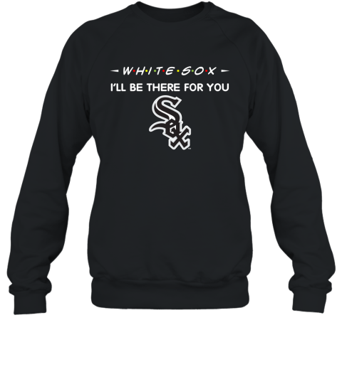 White Sox I'll Be There For You chicago white sox T Shirt Sweatshirt