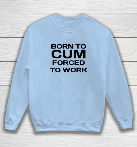 Born To Cum Forced To Work Sweatshirt 4