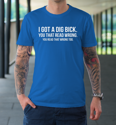 I Got A Dig Bick Shirt T-Shirt 7