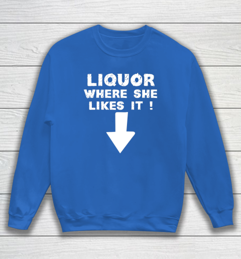 Liquor Where She Likes It Shirt Funny Adult Humor Offensive Sweatshirt 5