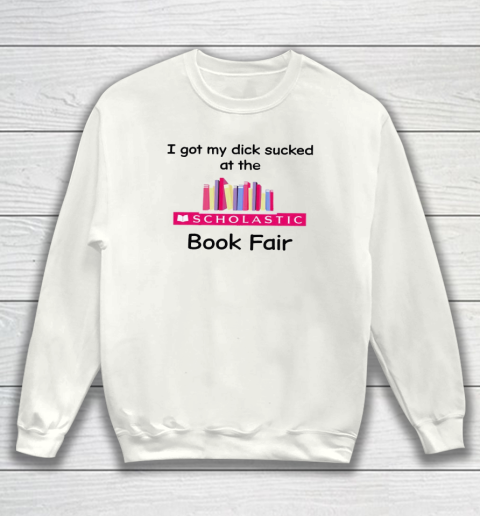 I Got My Dick Sucked At The Scholastic Book Fair Sweatshirt