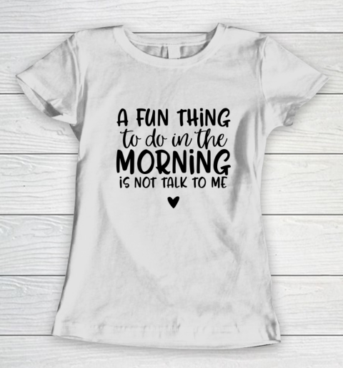 A Fun Thing To Do In The Morning Is Not Talk To Me Women's T-Shirt