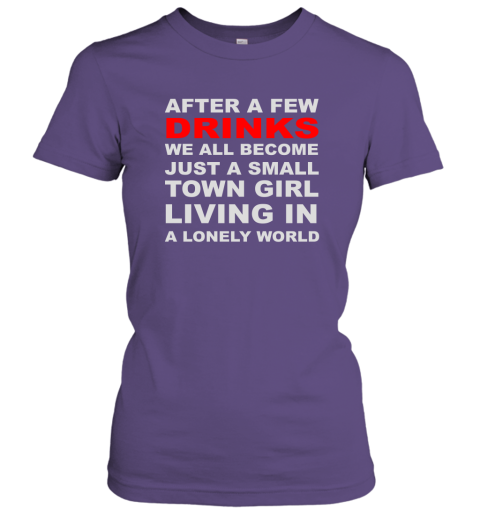 After A Few Drinks We All Become Just A Small Town Girl Living In A Lonely World Women Tee