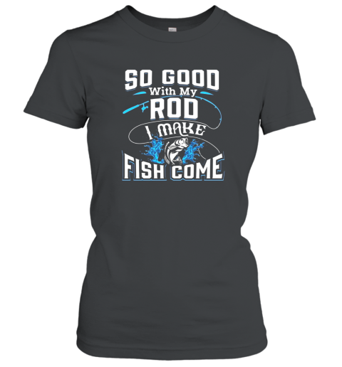 So Good With My Rod I Make Fish Come  Funny Fishing Women T-Shirt