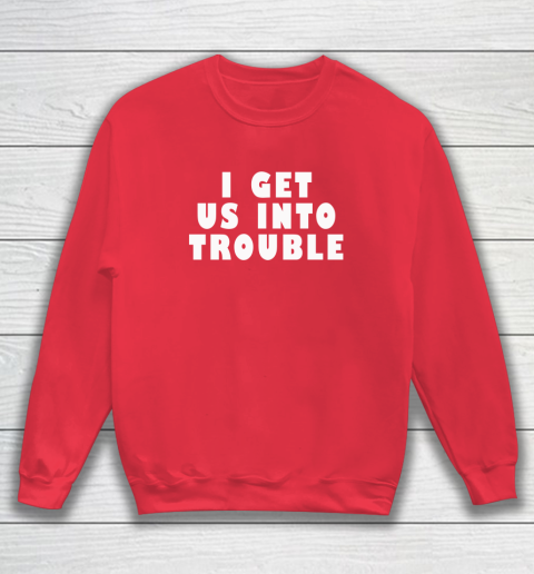 I Get Us Into Trouble Sweatshirt 6