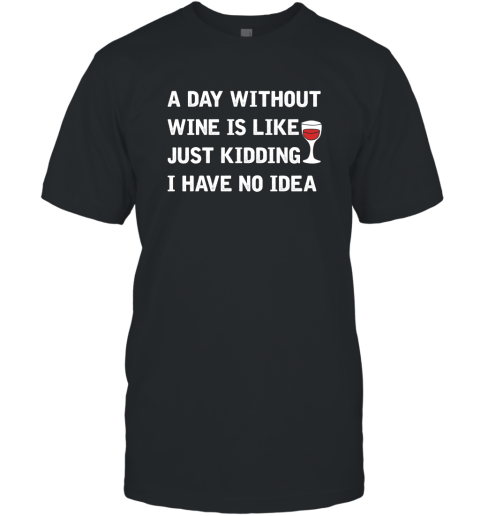 A Day Without Wine Is Like Just Kidding I Have No Idea 1 T-Shirt