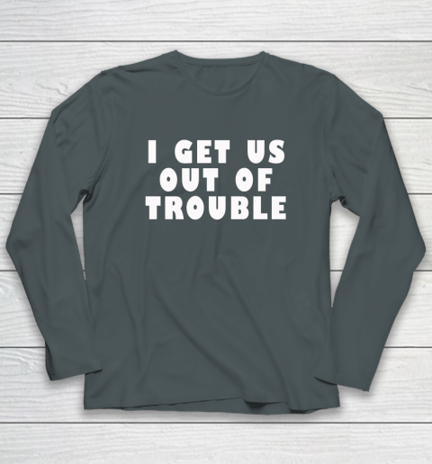 I Get Us Out Of Trouble Long Sleeve T-Shirt 3