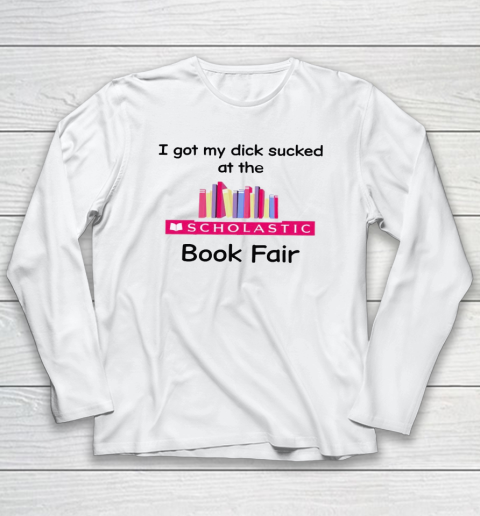 I Got My Dick Sucked At The Scholastic Book Fair Long Sleeve T-Shirt