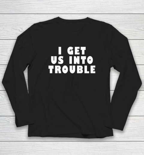 I Get Us Into Trouble Long Sleeve T-Shirt