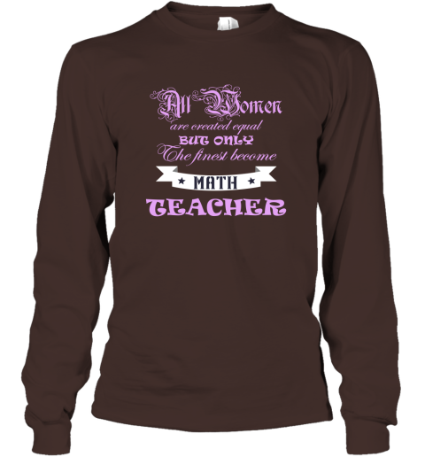 All Women Are Created Equal But Only The Finest Become Math Teacher Long Sleeve