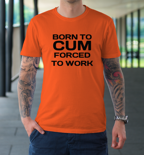 Born To Cum Forced To Work T-Shirt 2