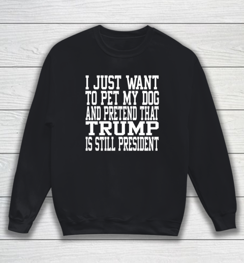 I Just Want To Pet My Dog And Trump Is Still President Republican Sweatshirt