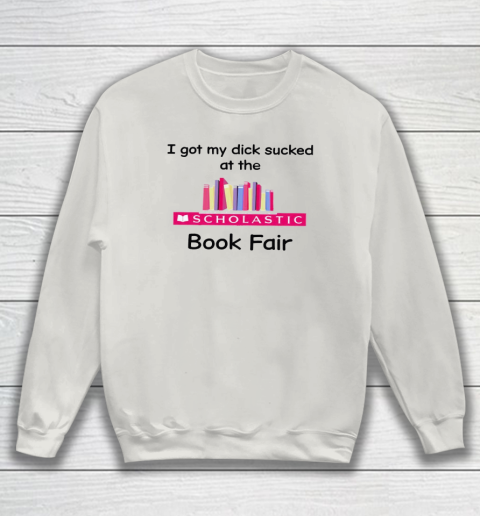 I Got My Dick Sucked At The Scholastic Book Fair Sweatshirt 8