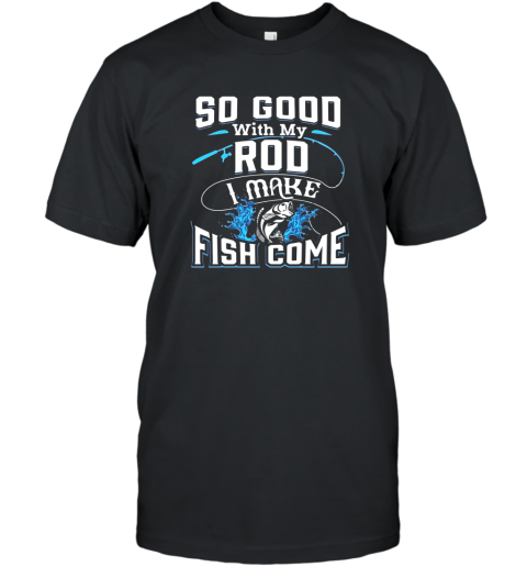 So Good With My Rod I Make Fish Come  Funny Fishing T-Shirt