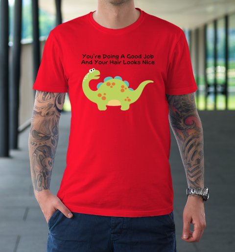 Dinosaur Funny Shirt You Are Doing A Good Job And Your Hair Looks Nice T-Shirt 6