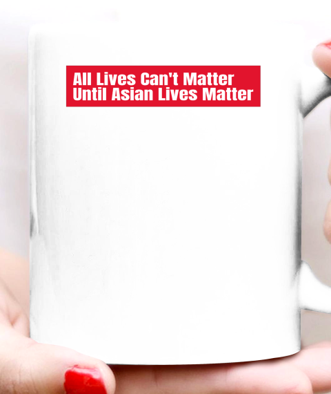 All Lives Can't Matter Until Asian Lives Matter Ceramic Mug 11oz