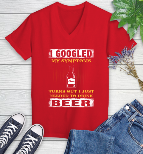 I Googled My Symptoms Turns Out I Needed To Drink Beer Women's V-Neck T-Shirt 11