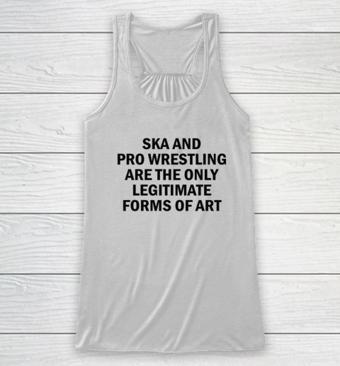 Ska And Pro Wrestling Are The Only Legitimate Forms Of Art Racerback Tank