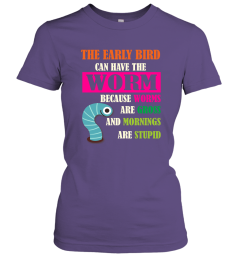 The Early Bird Can Have The Worm Because Mornings Are Stupid Women Tee