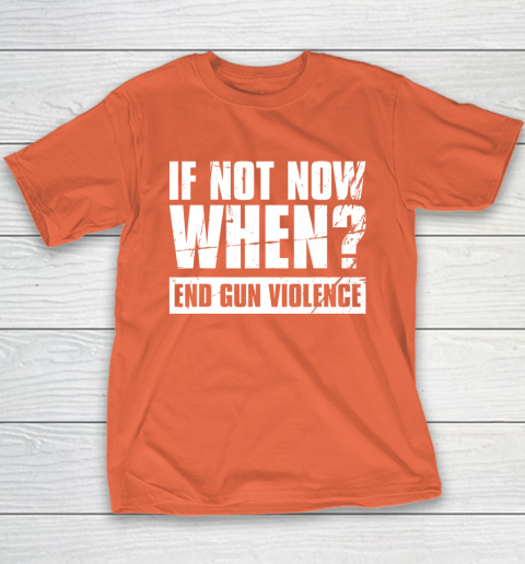 End Gun Violence Shirt Wear Orange Anti Gun If Not Now When Youth T-Shirt