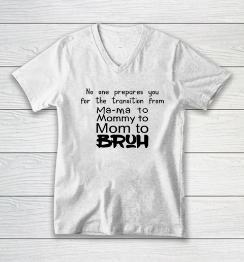 No One Prepares You for The Transition from Mama To Mommy To Mom To Bruh V-Neck T-Shirt