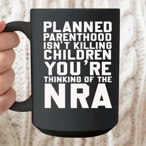 Planned Parenthood Isn't Killing Children You're Thinking Of The NRA Ceramic Mug 15oz