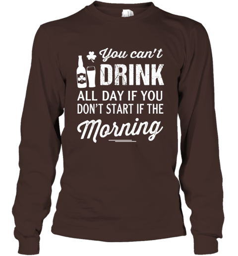You Can't Drink All Day If You Don't Start In The Morning Long Sleeve