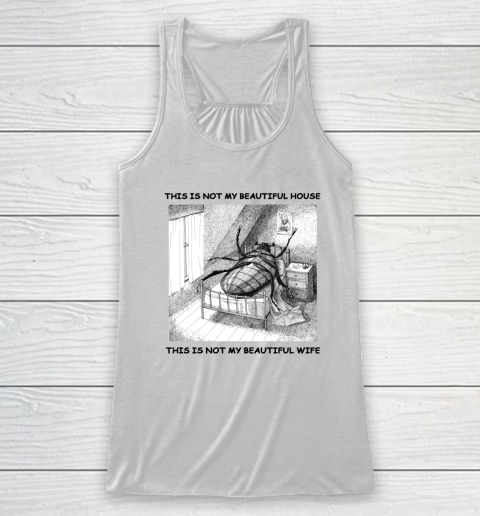 This Is Not My Beautiful House This Is Not My Beautiful Wife Shirt  Kafka's Metamorphosis Talking Heads Racerback Tank