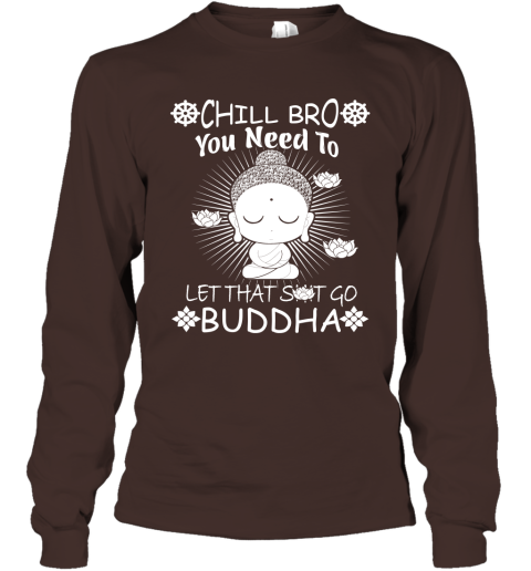 Chill Bro You Need To Let That Shit Go Novelty Quote Buddhist Zen Buddhism Meditation And Yoga Long Sleeve