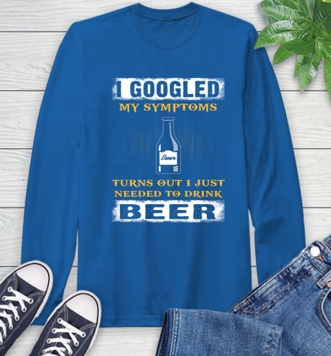 I Googled My Symptoms Turns Out I Needed To Drink Beer Long Sleeve T-Shirt 10