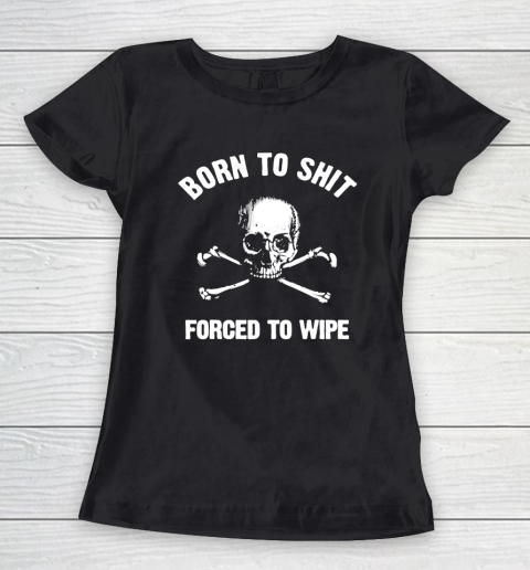 Born To Shit Forced To Wipe Women's T-Shirt