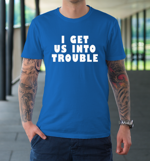 I Get Us Into Trouble T-Shirt 7