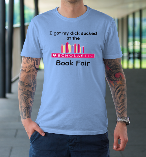I Got My Dick Sucked At The Scholastic Book Fair T-Shirt 7