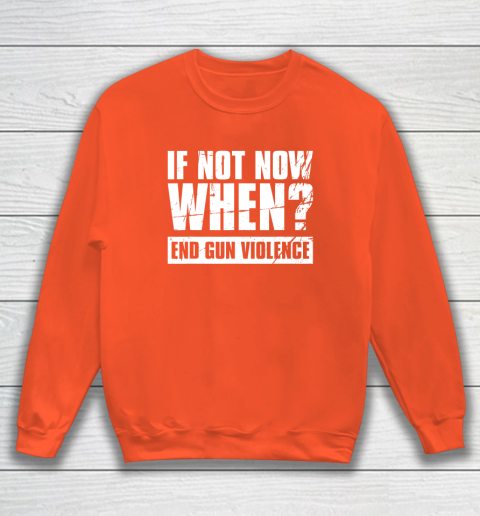 End Gun Violence Shirt Wear Orange Anti Gun If Not Now When Sweatshirt