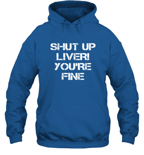 Funny Drinking Shirt  SHUT UP LIVER YOUR'RE FINE  Hot Gift Hoodie