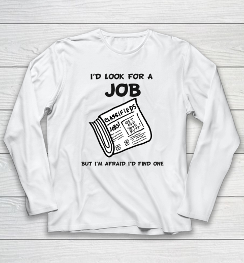I'd Look For A Job But I'm Afraid I'd Find One Long Sleeve T-Shirt