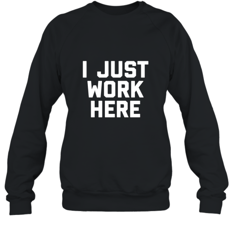 I Just Work Here Funny Working Job T Shirt Sweatshirt