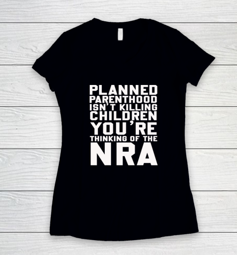 Planned Parenthood Isn't Killing Children You're Thinking Of The NRA Women's V-Neck T-Shirt