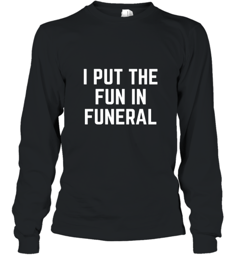 I Put the Fun in Funeral Funny T Shirt Long Sleeve