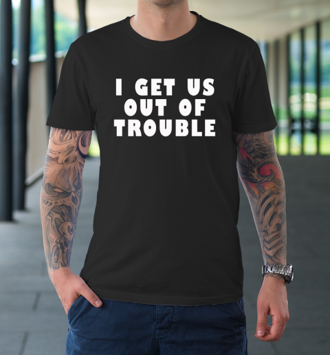 I Get Us Out Of Trouble T-Shirt