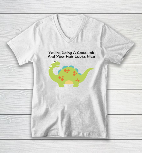 Dinosaur Funny Shirt You Are Doing A Good Job And Your Hair Looks Nice V-Neck T-Shirt