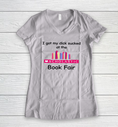 I Got My Dick Sucked At The Scholastic Book Fair Women's V-Neck T-Shirt