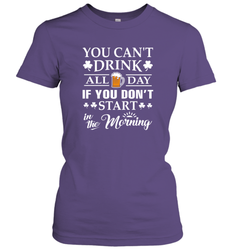 You Can't Drink All Day If You Don't Start T Shirt Women Tee