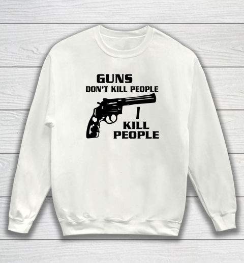 Guns Don't Kill People I Do Shirt I Kill People Sweatshirt