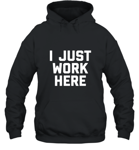 I Just Work Here Funny Working Job T Shirt Hooded