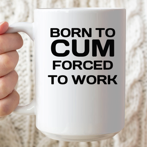 Born To Cum Forced To Work Ceramic Mug 15oz