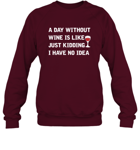 A Day Without Wine Is Like Just Kidding I Have No Idea 1 Sweatshirt