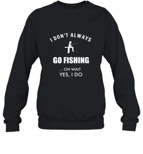 Funny Fishing Shirts I Dont Always Fish Oh Wait Yes I Do Sweatshirt