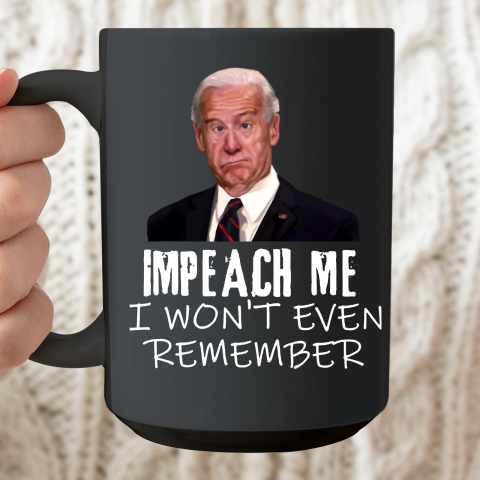 Joe Biden Shirt Impeach Me I Won't Even Remember Ceramic Mug 15oz