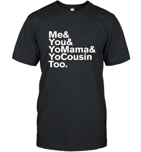 Me You Yo Mama and Yo Cousin Too T Shirt T-Shirt